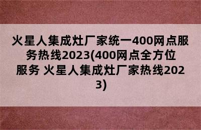 火星人集成灶厂家统一400网点服务热线2023(400网点全方位服务 火星人集成灶厂家热线2023)